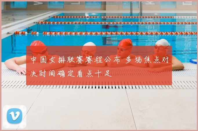 中国女排联赛赛程公布 多场焦点对决时间确定看点十足