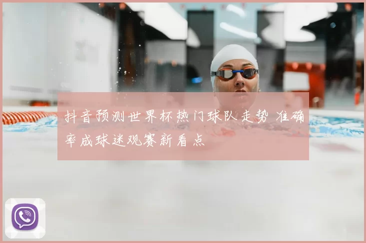 抖音预测世界杯热门球队走势 准确率成球迷观赛新看点