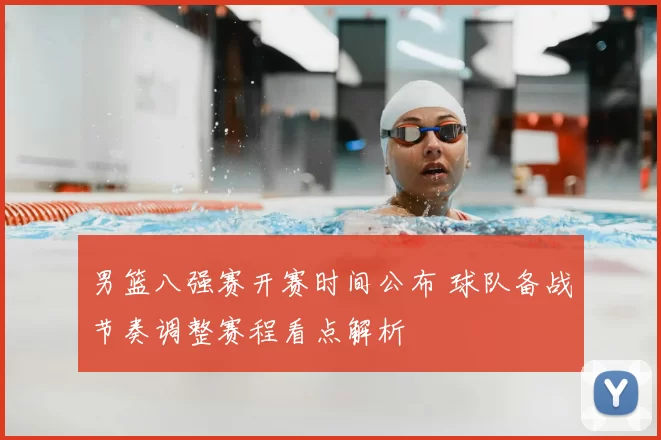 男篮八强赛开赛时间公布 球队备战节奏调整赛程看点解析