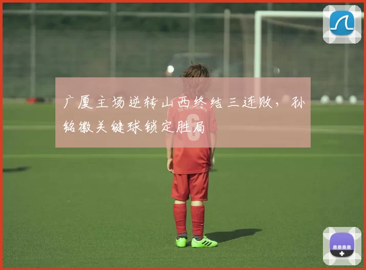 广厦主场逆转山西终结三连败，孙铭徽关键球锁定胜局