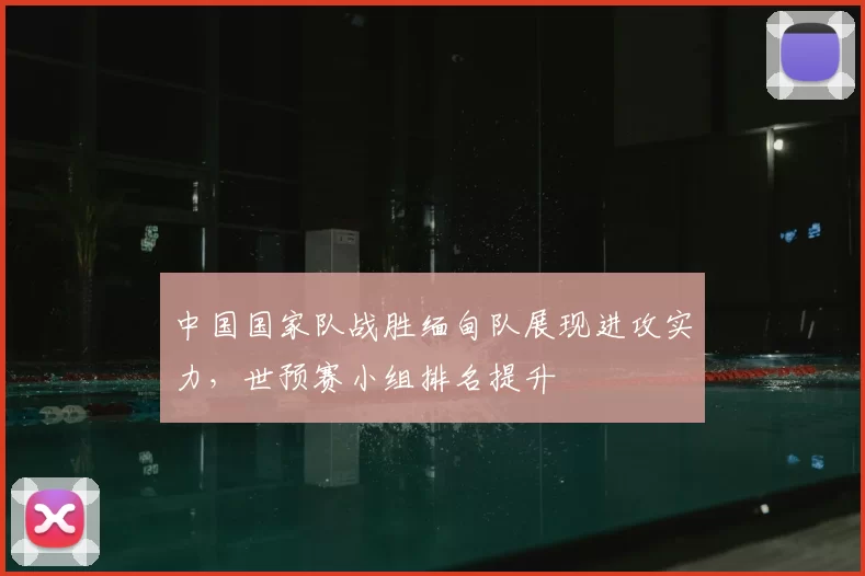 中国国家队战胜缅甸队展现进攻实力，世预赛小组排名提升