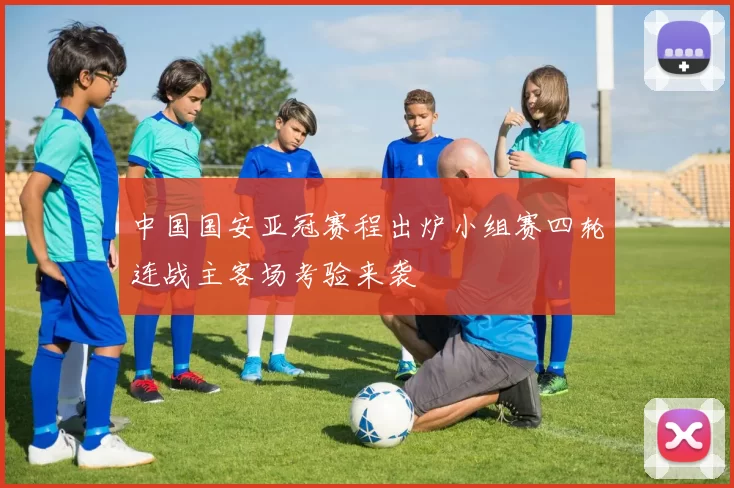 中国国安亚冠赛程出炉小组赛四轮连战主客场考验来袭