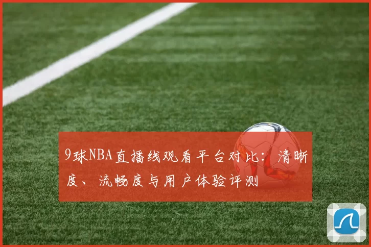 9球NBA直播线观看平台对比：清晰度、流畅度与用户体验评测