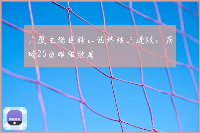 广厦主场逆转山西终结三连败，周琦26分难阻败局