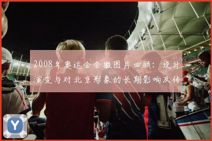 2008年奥运会会徽图片回顾：设计演变与对北京形象的长期影响及传播路径分析