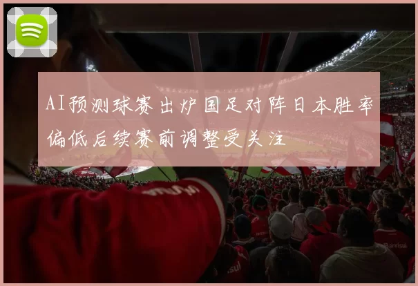 AI预测球赛出炉国足对阵日本胜率偏低后续赛前调整受关注