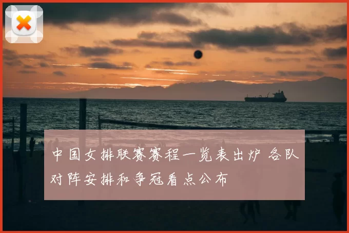 中国女排联赛赛程一览表出炉 各队对阵安排和争冠看点公布