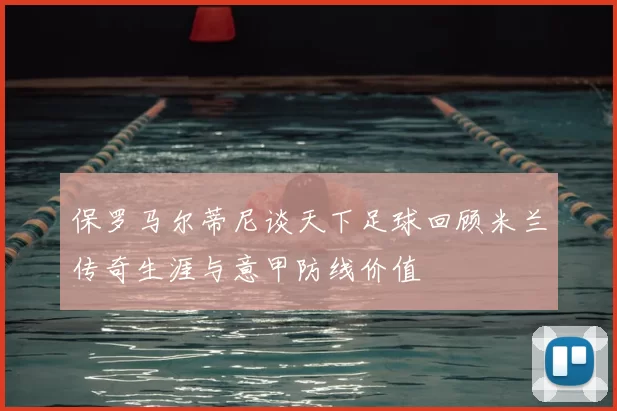 保罗马尔蒂尼谈天下足球回顾米兰传奇生涯与意甲防线价值