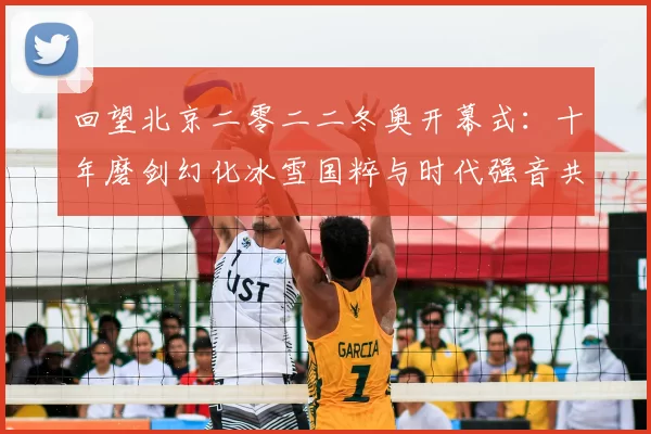 回望北京二零二二冬奥开幕式：十年磨剑幻化冰雪国粹与时代强音共鸣全球