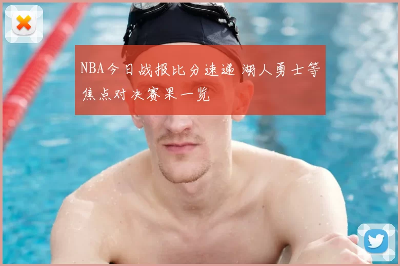 NBA今日战报比分速递 湖人勇士等焦点对决赛果一览